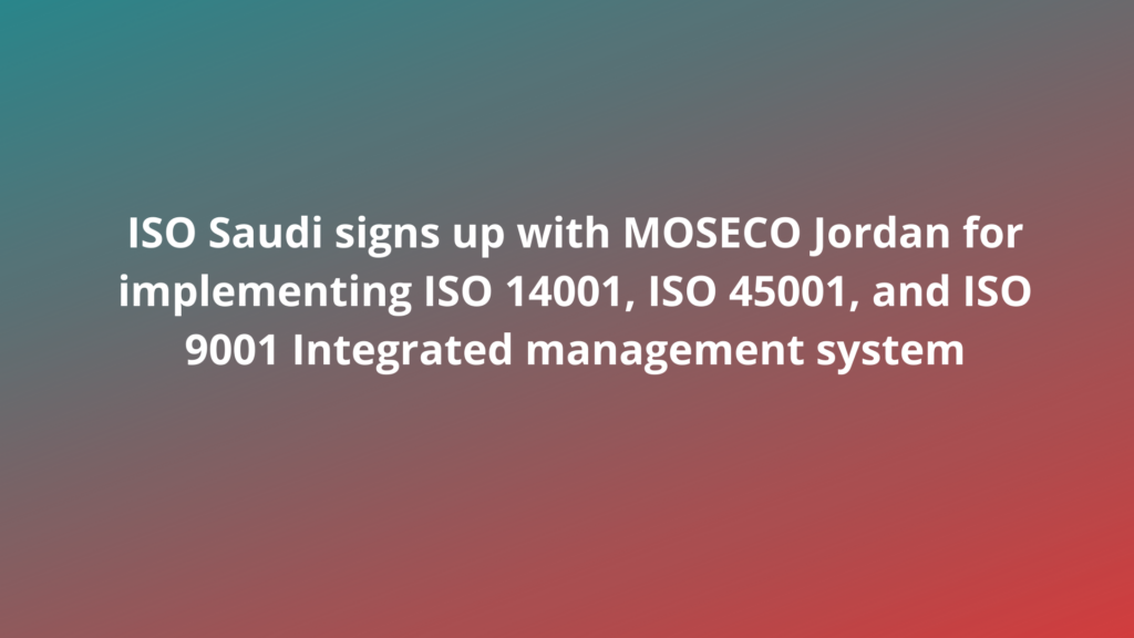 ISO Saudi signs up with MOSECO Jordan for implementing ISO 14001, ISO 45001, and ISO 9001 Integrated management system