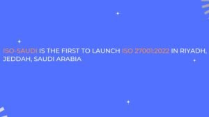 Read more about the article ISO-SAUDI IS THE FIRST TO LAUNCH ISO 27001:2022 IN RIYADH, JEDDAH, SAUDI ARABIA