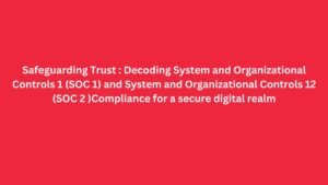 Read more about the article Safeguarding Trust : Decoding System and Organizational Controls 1 (SOC 1) and System and Organizational Controls 12 (SOC 2 )Compliance for a secure digital realm