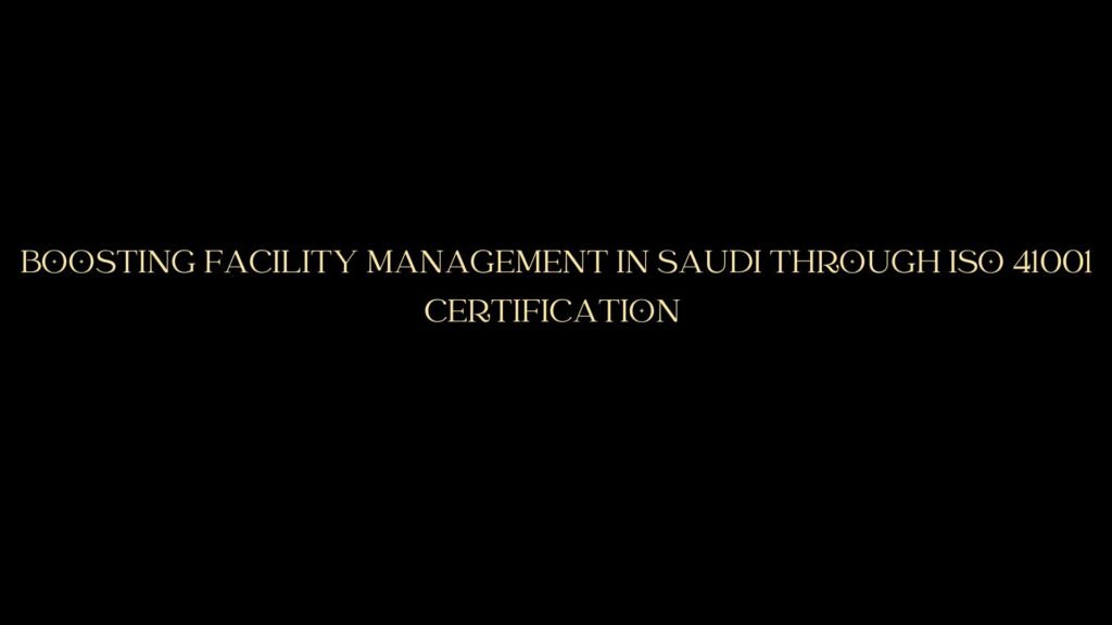Boosting Facility Management in Saudi Through ISO 41001 Certification